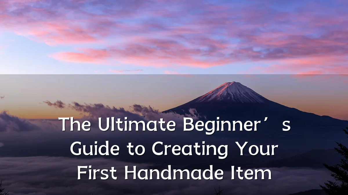 The Ultimate Beginner’s Guide to Creating Your First Handmade Item