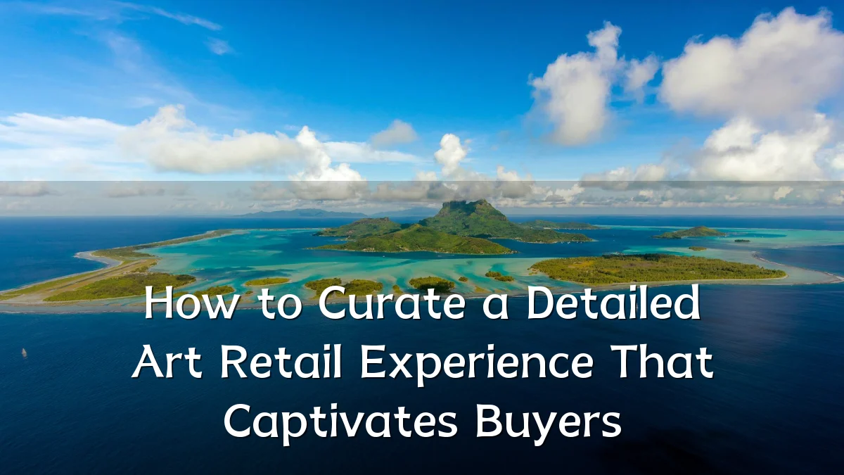 How to Curate a Detailed Art Retail Experience That Captivates Buyers