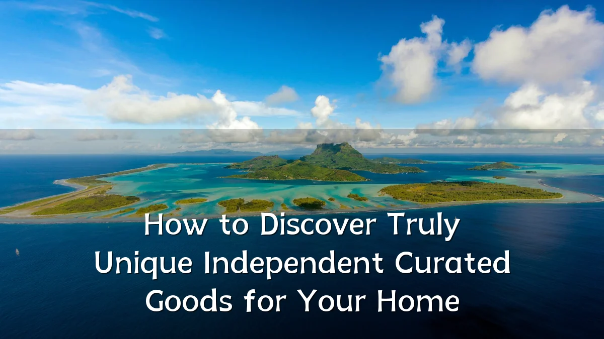How to Discover Truly Unique Independent Curated Goods for Your Home