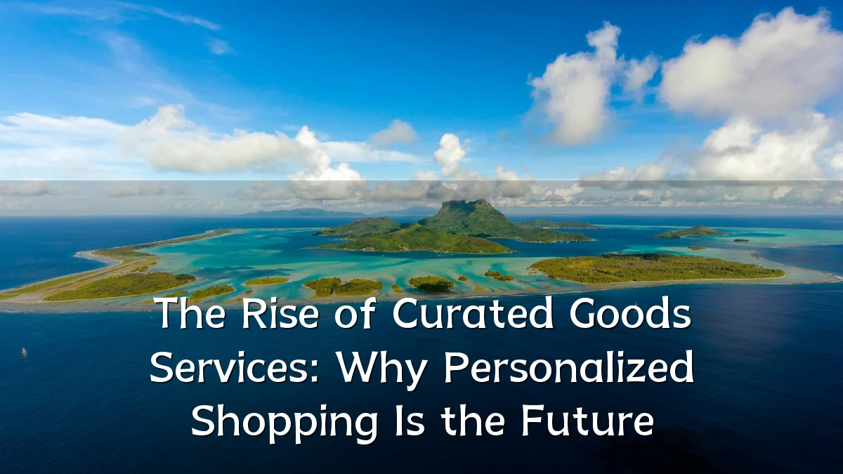 The Rise of Curated Goods Services: Why Personalized Shopping Is the Future