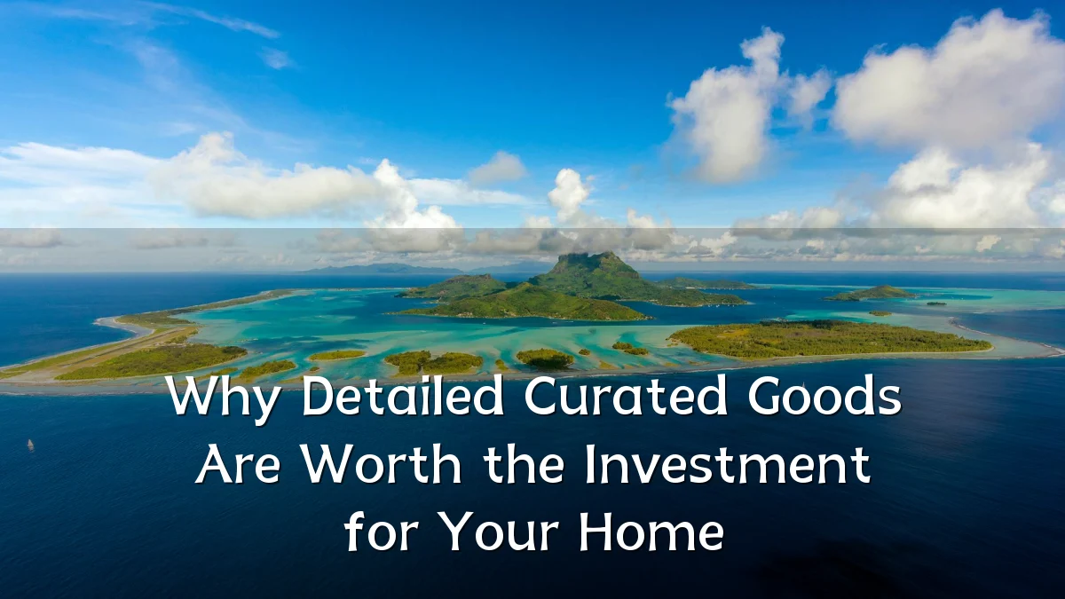 Why Detailed Curated Goods Are Worth the Investment for Your Home