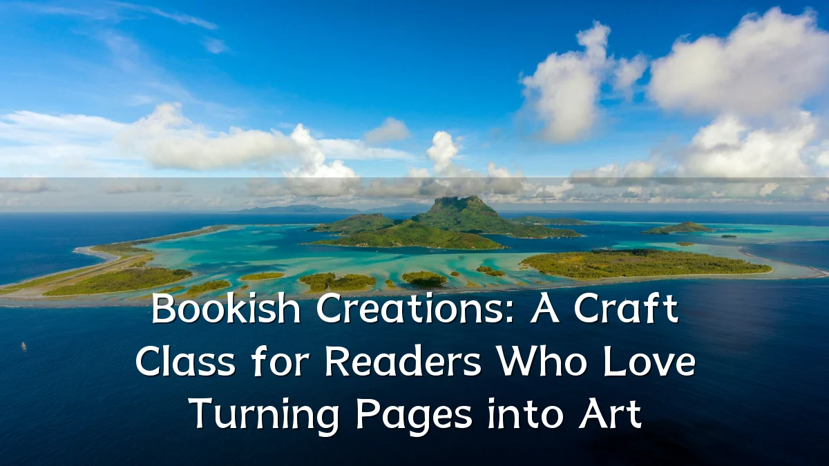 Bookish Creations: A Craft Class for Readers Who Love Turning Pages into Art