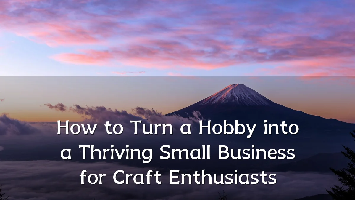 How to Turn a Hobby into a Thriving Small Business for Craft Enthusiasts