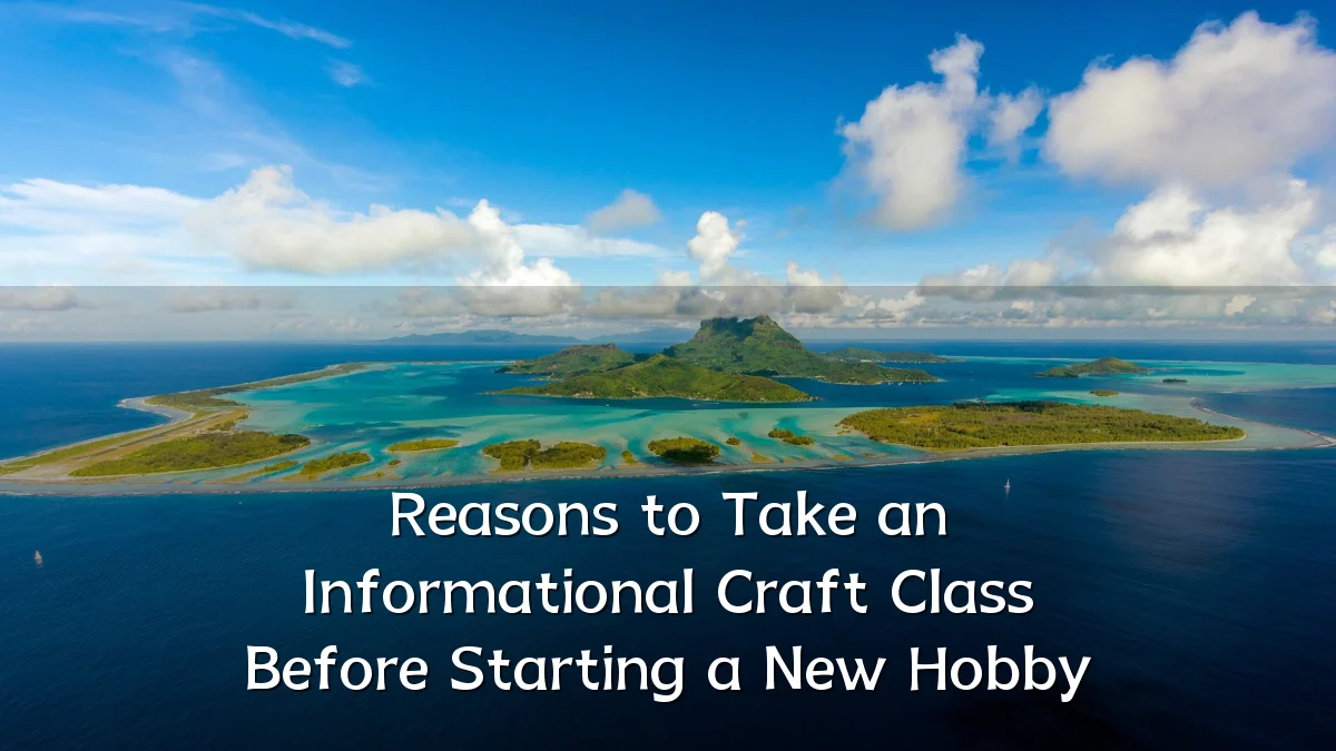 Reasons to Take an Informational Craft Class Before Starting a New Hobby